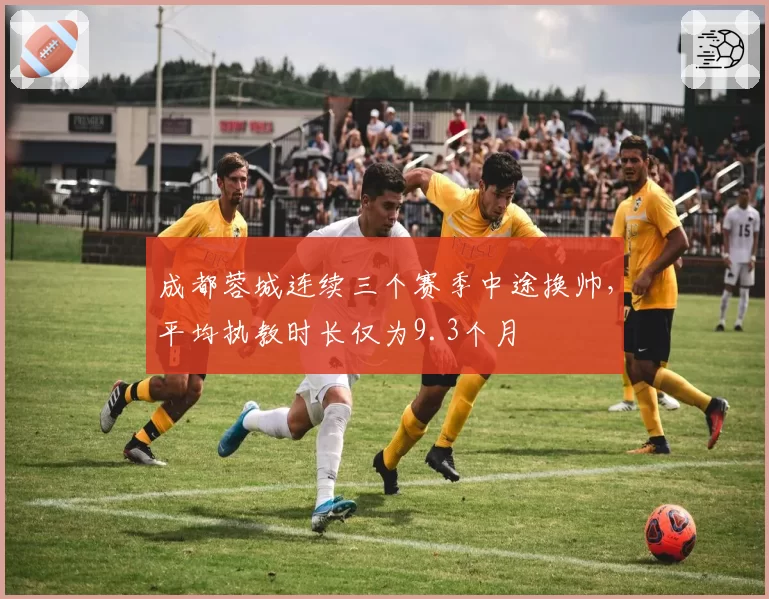 成都蓉城连续三个赛季中途换帅,平均执教时长仅为9.3个月