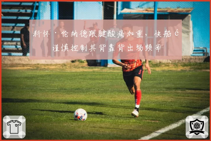 科怀·伦纳德跟腱酸痛加重，快船队谨慎控制其背靠背出场频率