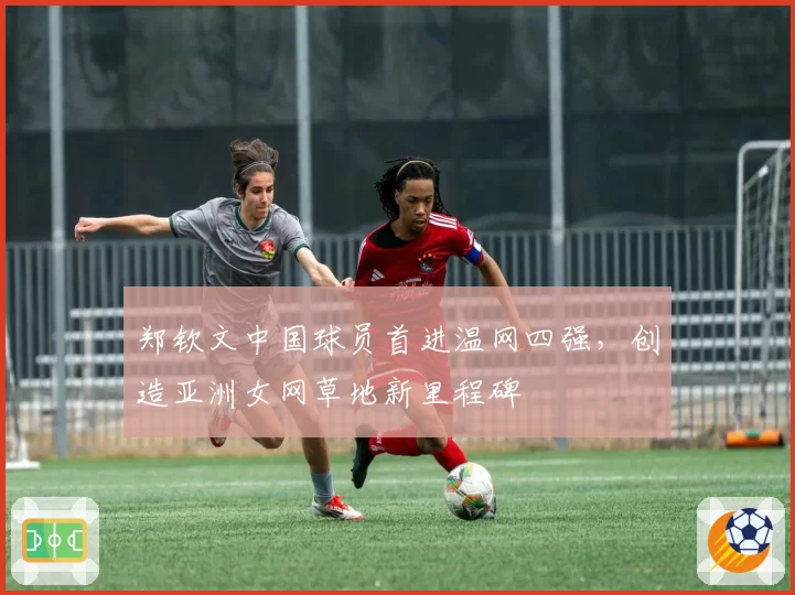 郑钦文中国球员首进温网四强，创造亚洲女网草地新里程碑