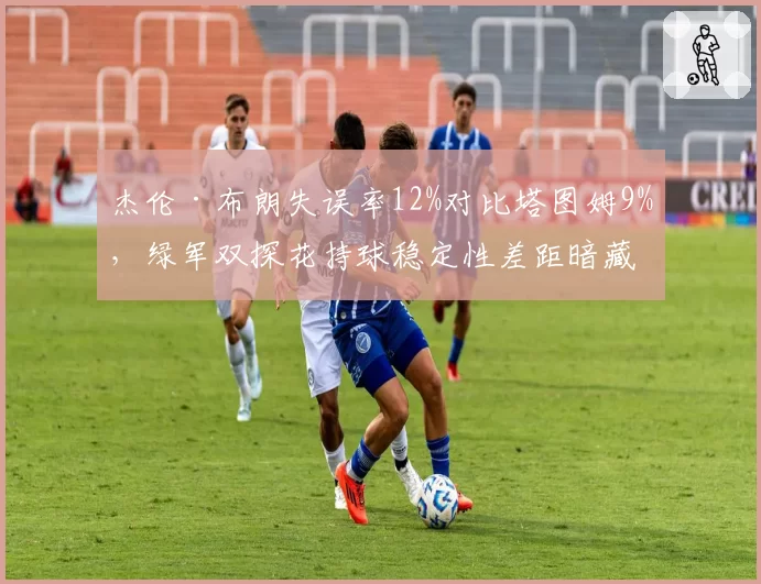 杰伦·布朗失误率12%对比塔图姆9%，绿军双探花持球稳定性差距暗藏隐患