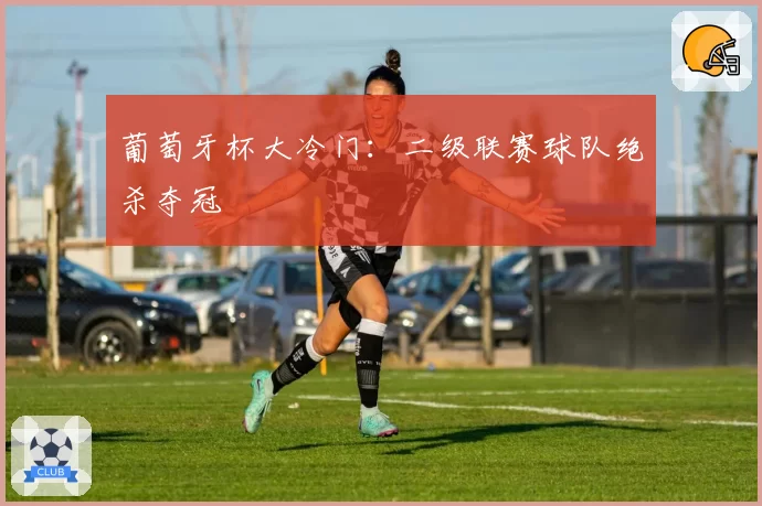 葡萄牙杯大冷门：二级联赛球队绝杀夺冠