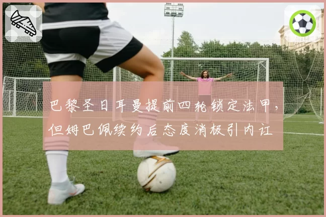 巴黎圣日耳曼提前四轮锁定法甲，但姆巴佩续约后态度消极引内讧