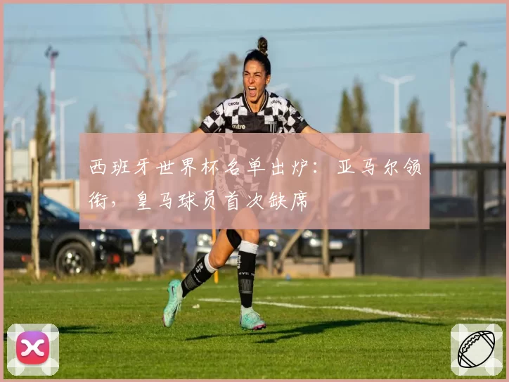 西班牙世界杯名单出炉：亚马尔领衔，皇马球员首次缺席