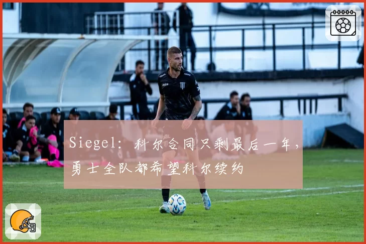 Siegel：科尔合同只剩最后一年，勇士全队都希望科尔续约