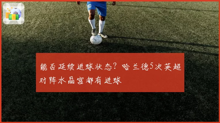 能否延续进球状态？哈兰德5次英超对阵水晶宫都有进球