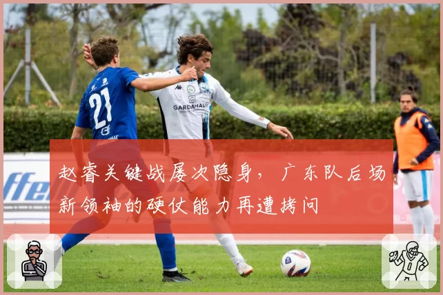 赵睿关键战屡次隐身,广东队后场新领袖的硬仗能力再遭拷问