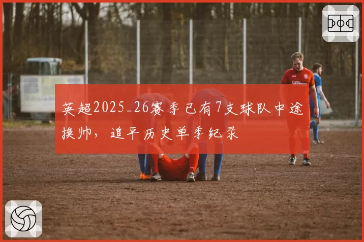 英超2025_26赛季已有7支球队中途换帅,追平历史单季纪录