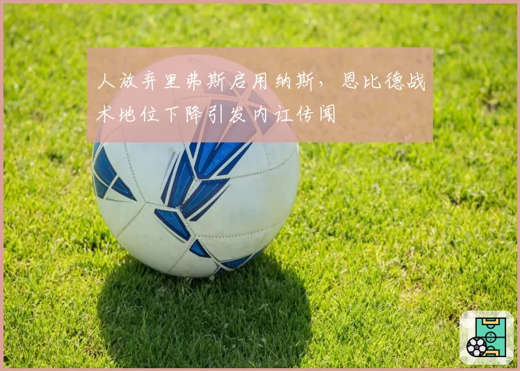 人放弃里弗斯启用纳斯,恩比德战术地位下降引发内讧传闻