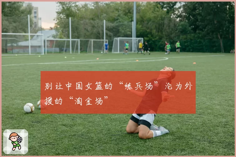 别让中国女篮的“练兵场”沦为外援的“淘金场”