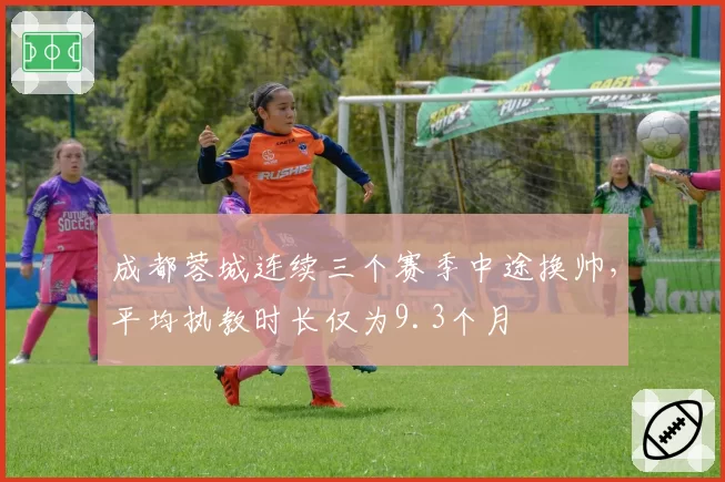 成都蓉城连续三个赛季中途换帅,平均执教时长仅为9.3个月