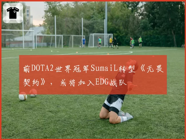 前DOTA2世界冠军SumaiL转型《无畏契约》，或将加入EDG战队