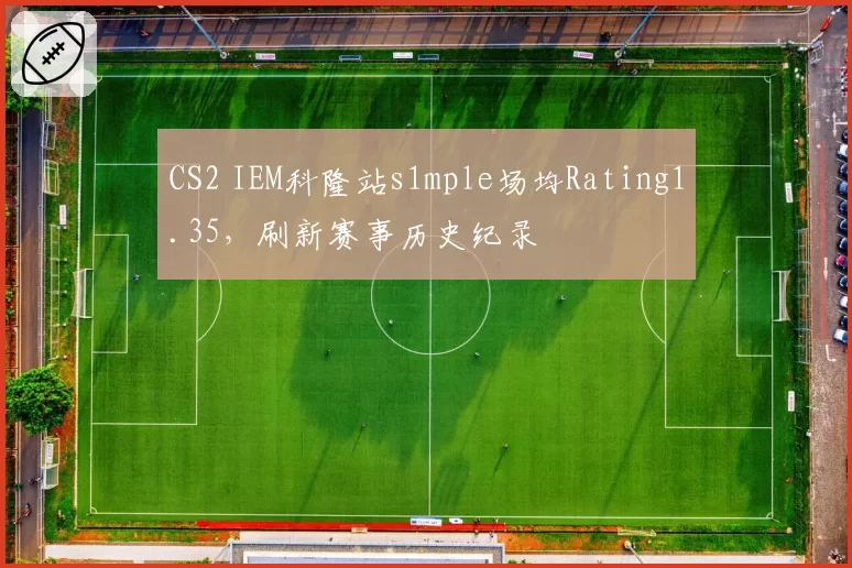 CS2 IEM科隆站s1mple场均Rating1.35，刷新赛事历史纪录