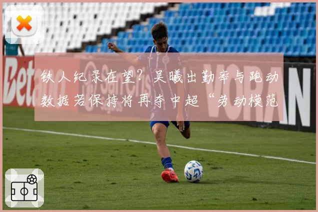铁人纪录在望?吴曦出勤率与跑动数据若保持将再夺中超“劳动模范”